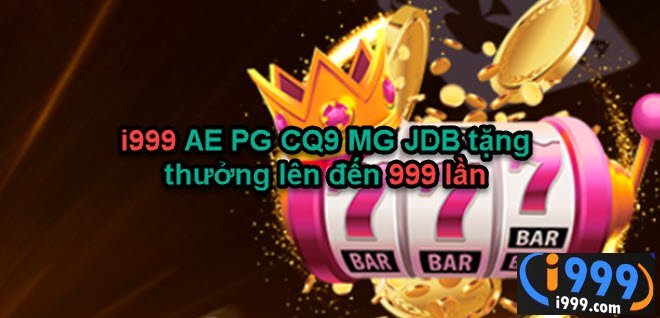 i999 AE PG CQ9 MG JDB tặng thưởng lên đến 999 lần