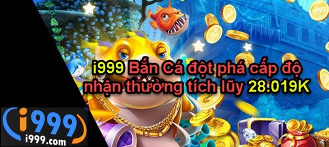 i999 Bắn Cá đột phá cấp độ nhận thưởng tích lũy 28.019K